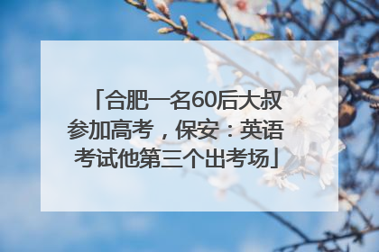 合肥一名60后大叔参加高考，保安：英语考试他第三个出考场