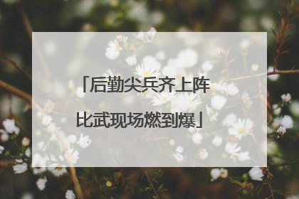 后勤尖兵齐上阵 比武现场燃到爆