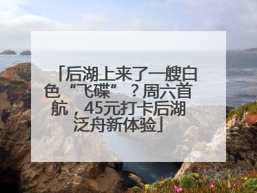 后湖上来了一艘白色“飞碟”？周六首航，45元打卡后湖泛舟新体验