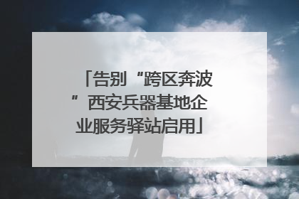 告别“跨区奔波”西安兵器基地企业服务驿站启用