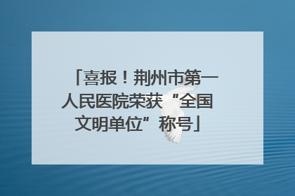 喜报！荆州市第一人民医院荣获“全国文明单位”称号