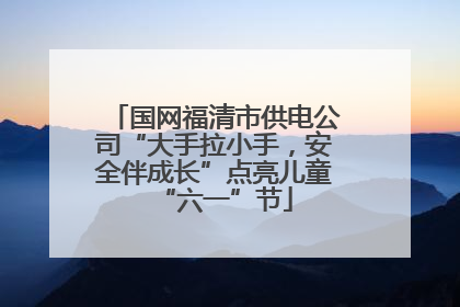 国网福清市供电公司“大手拉小手，安全伴成长”点亮儿童“六一”节