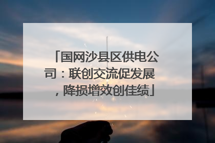国网沙县区供电公司：联创交流促发展，降损增效创佳绩