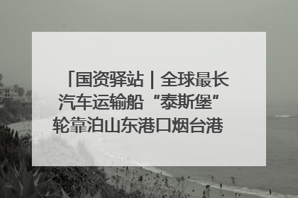 国资驿站｜全球最长汽车运输船“泰斯堡”轮靠泊山东港口烟台港；渤海最大油气平台完成浮托安装