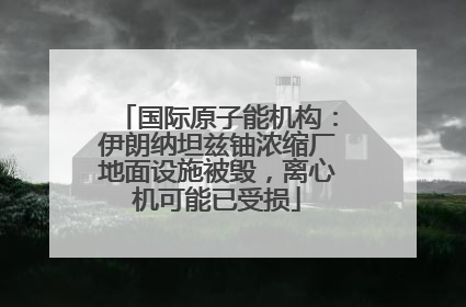 国际原子能机构：伊朗纳坦兹铀浓缩厂地面设施被毁，离心机可能已受损