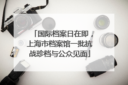 国际档案日在即，上海市档案馆一批抗战珍档与公众见面