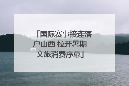 国际赛事接连落户山西 拉开暑期文旅消费序幕