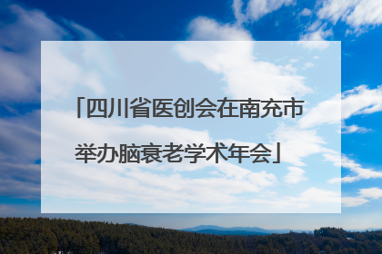 四川省医创会在南充市举办脑衰老学术年会