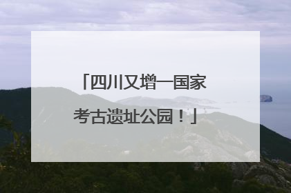 四川又增一国家考古遗址公园！
