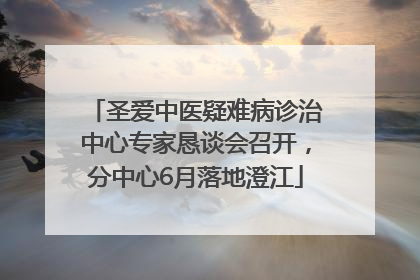 圣爱中医疑难病诊治中心专家恳谈会召开，分中心6月落地澄江