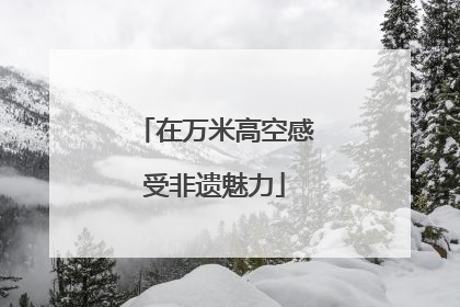在万米高空感受非遗魅力