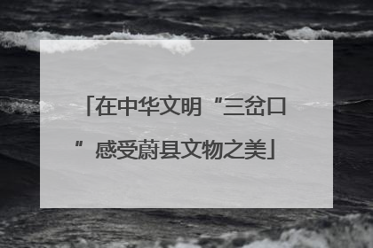 在中华文明“三岔口”感受蔚县文物之美