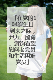 在党的104岁生日到来之际，尹力、殷勇、游钧看望慰问老党员和生活困难党员