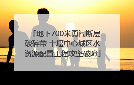 地下700米勇闯断层破碎带 十堰中心城区水资源配置工程攻坚破障