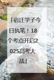 宿迁学子今日执笔！18个考点开启2025高考大战