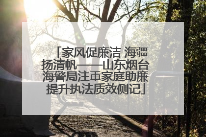 家风促廉洁 海疆扬清帆——山东烟台海警局注重家庭助廉提升执法质效侧记