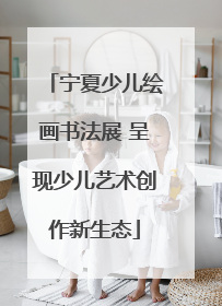 宁夏少儿绘画书法展 呈现少儿艺术创作新生态