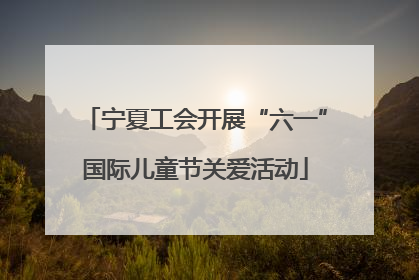 宁夏工会开展“六一”国际儿童节关爱活动