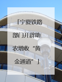 宁夏铁路部门开辟助农增收“黄金通道”