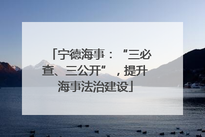 宁德海事：“三必查、三公开”，提升海事法治建设