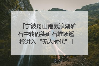宁波舟山港鼠浪湖矿石中转码头矿石堆场巡检进入“无人时代”