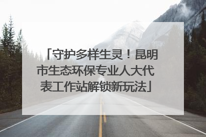 守护多样生灵！昆明市生态环保专业人大代表工作站解锁新玩法