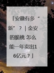 安徽有多“新”？｜金安的脆桃 怎么能一年卖出16亿元？