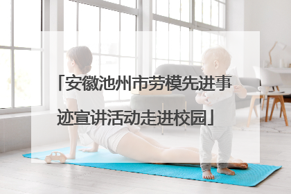 安徽池州市劳模先进事迹宣讲活动走进校园