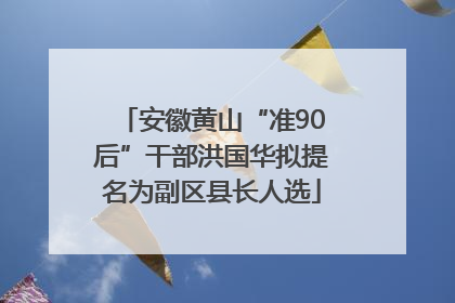 安徽黄山“准90后”干部洪国华拟提名为副区县长人选