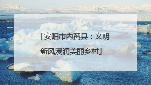 安阳市内黄县：文明新风浸润美丽乡村