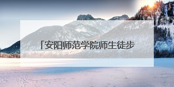 安阳师范学院师生徒步24公里重走红旗渠