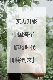 实力升级 中国海军三航母时代即将到来