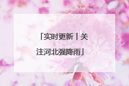 实时更新丨关注河北强降雨