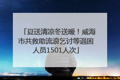 夏送清凉冬送暖！威海市共救助流浪乞讨等遇困人员1501人次