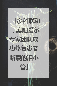 多科联动，襄阳爱尔专家团队成功修复患者断裂的泪小管