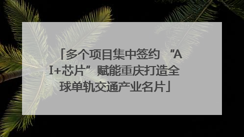 多个项目集中签约 “AI+芯片”赋能重庆打造全球单轨交通产业名片