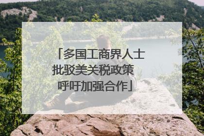 多国工商界人士批驳美关税政策 呼吁加强合作