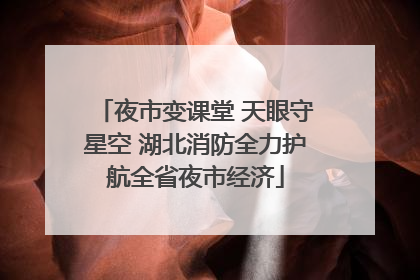 夜市变课堂 天眼守星空 湖北消防全力护航全省夜市经济