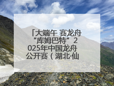 大端午 赛龙舟 “库姆巴特”2025年中国龙舟公开赛（湖北·仙桃站）开幕