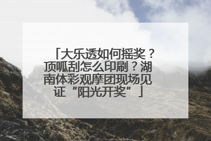 大乐透如何摇奖？顶呱刮怎么印刷？湖南体彩观摩团现场见证“阳光开奖”