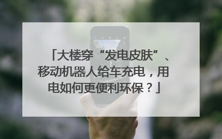 大楼穿“发电皮肤”、移动机器人给车充电，用电如何更便利环保？