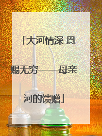 大河情深 恩赐无穷——母亲河的馈赠