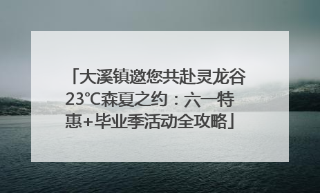 大溪镇邀您共赴灵龙谷23℃森夏之约：六一特惠+毕业季活动全攻略