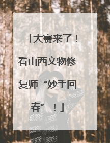 大赛来了！看山西文物修复师“妙手回春”！