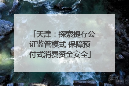 天津：探索提存公证监管模式 保障预付式消费资金安全