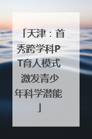 天津：首秀跨学科PT育人模式 激发青少年科学潜能