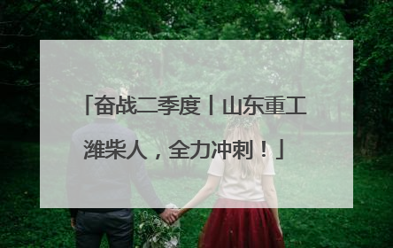 奋战二季度丨山东重工潍柴人，全力冲刺！