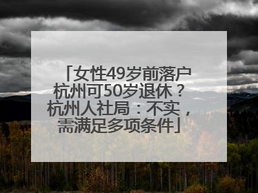 女性49岁前落户杭州可50岁退休？杭州人社局：不实，需满足多项条件