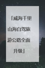 威海千里山海自驾旅游公路全面升级