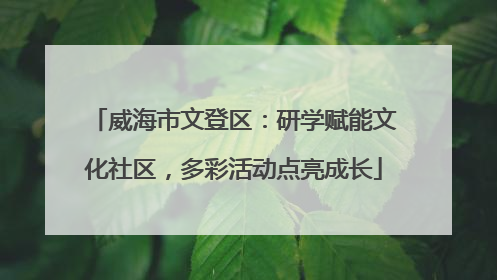 威海市文登区：研学赋能文化社区，多彩活动点亮成长